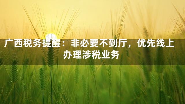 广西税务提醒：非必要不到厅，优先线上办理涉税业务