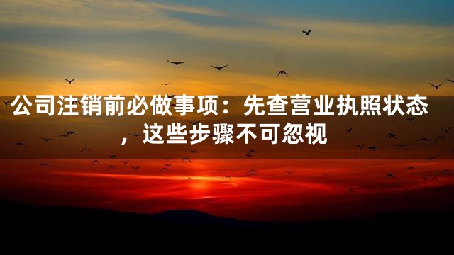 公司注销前必做事项：先查营业执照状态，这些步骤不可忽视