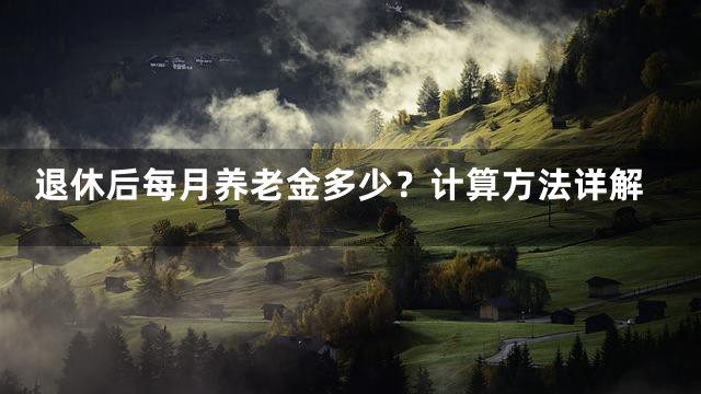 退休后每月养老金多少？计算方法详解
