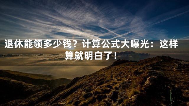 退休能领多少钱？计算公式大曝光：这样算就明白了！