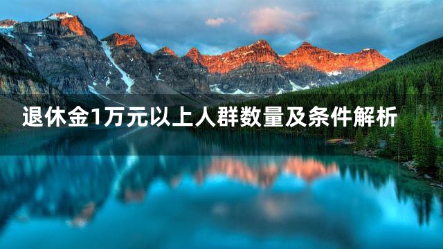 退休金1万元以上人群数量及条件解析