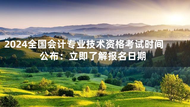 2024全国会计专业技术资格考试时间公布：立即了解报名日期