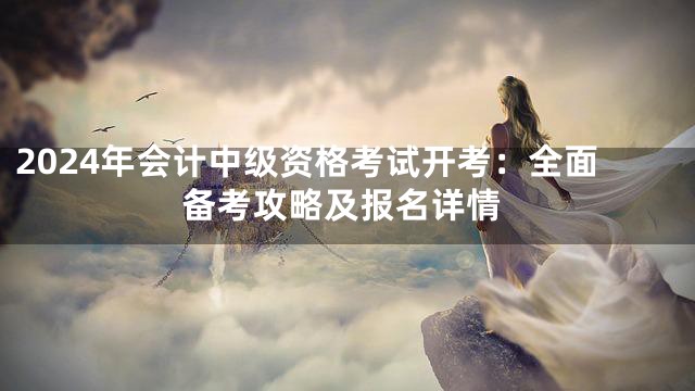 2024年会计中级资格考试开考：全面备考攻略及报名详情
