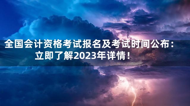 全国会计资格考试报名及考试时间公布：立即了解2023年详情！