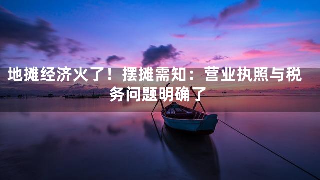 地摊经济火了！摆摊需知：营业执照与税务问题明确了