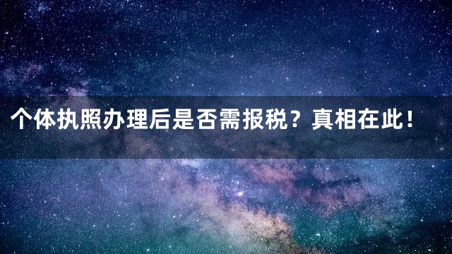 个体执照办理后是否需报税？真相在此！