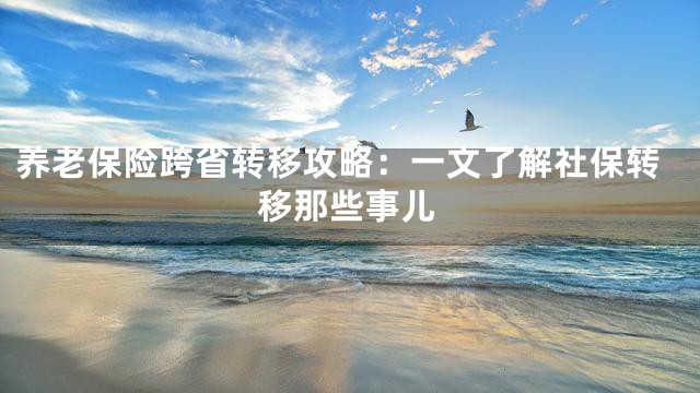 养老保险跨省转移攻略：一文了解社保转移那些事儿