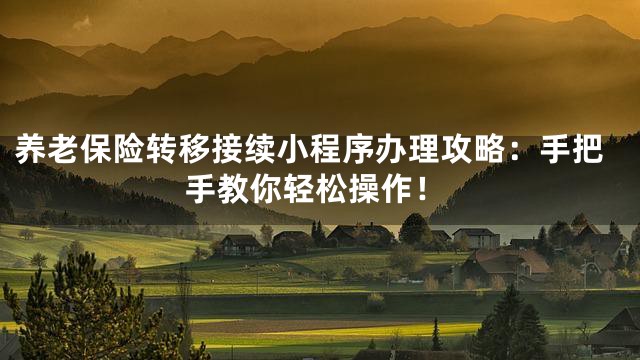 养老保险转移接续小程序办理攻略：手把手教你轻松操作！