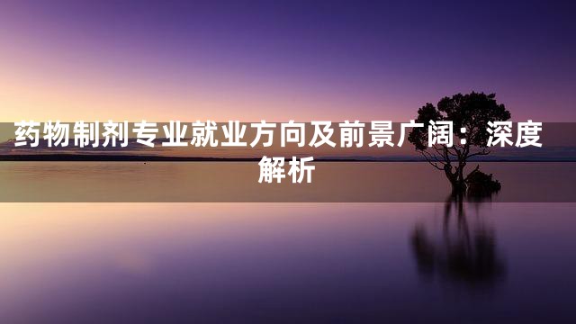 药物制剂专业就业方向及前景广阔：深度解析