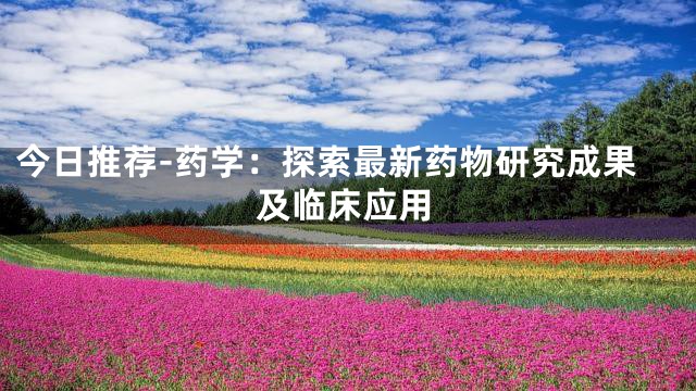 今日推荐-药学：探索最新药物研究成果及临床应用