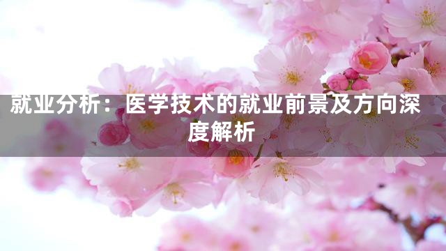 就业分析：医学技术的就业前景及方向深度解析