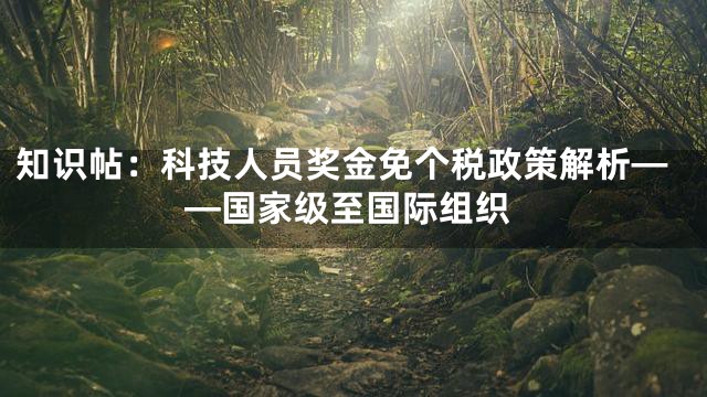 知识帖：科技人员奖金免个税政策解析——国家级至国际组织