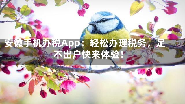 安徽手机办税App：轻松办理税务，足不出户快来体验！