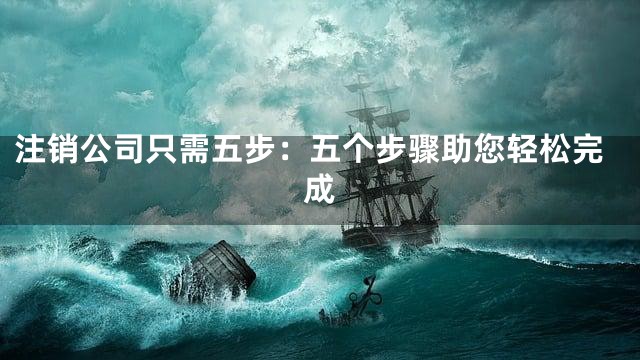 注销公司只需五步：五个步骤助您轻松完成
