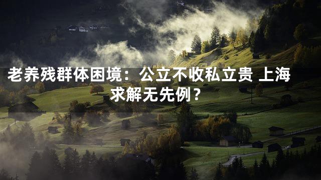 老养残群体困境：公立不收私立贵 上海求解无先例？