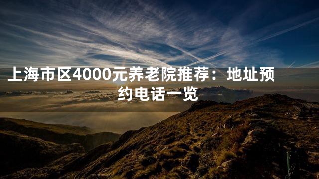 上海市区4000元养老院推荐：地址预约电话一览