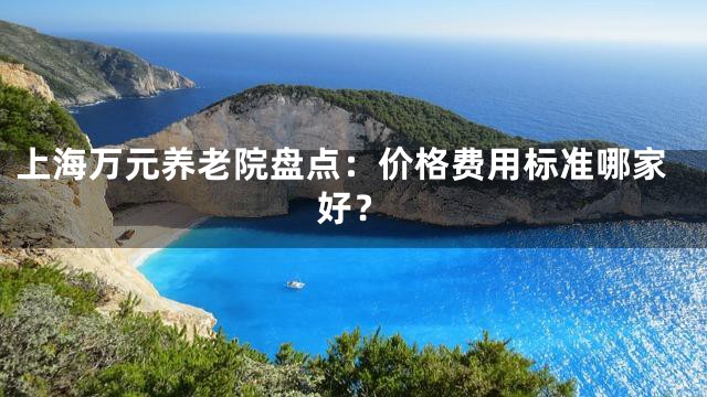 上海万元养老院盘点：价格费用标准哪家好？