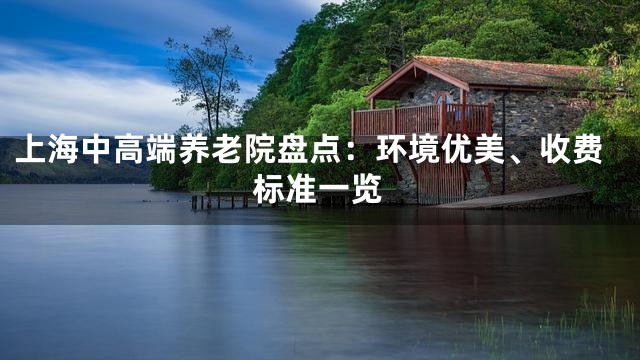 上海中高端养老院盘点：环境优美、收费标准一览