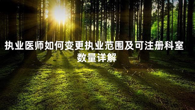 执业医师如何变更执业范围及可注册科室数量详解