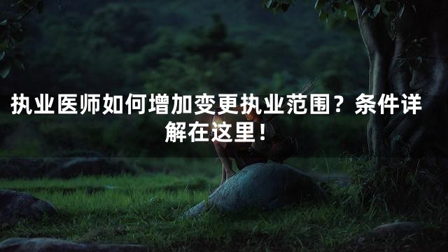 执业医师如何增加变更执业范围？条件详解在这里！