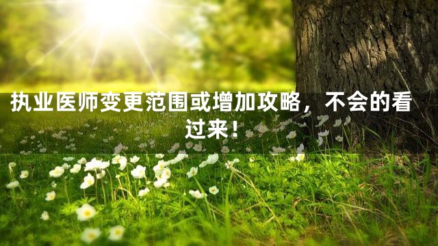 执业医师变更范围或增加攻略，不会的看过来！