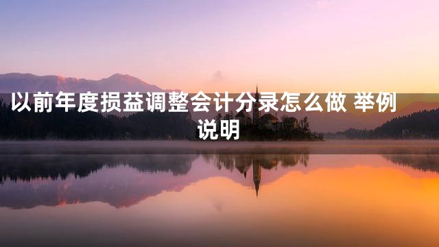 以前年度损益调整会计分录怎么做 举例说明