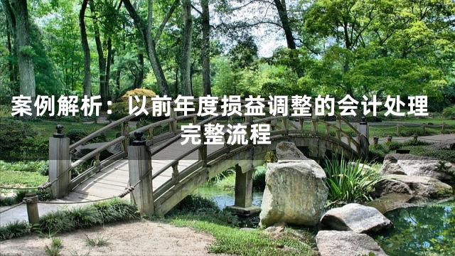 案例解析：以前年度损益调整的会计处理完整流程