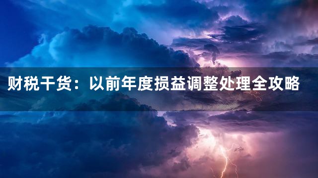 财税干货：以前年度损益调整处理全攻略