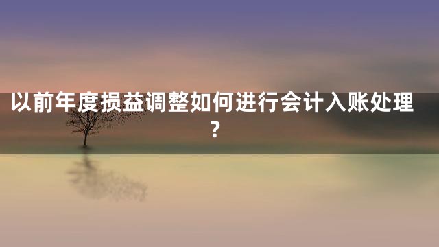以前年度损益调整如何进行会计入账处理？