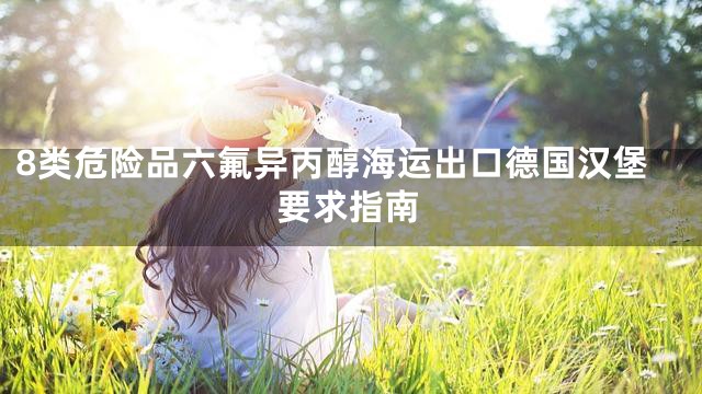 8类危险品六氟异丙醇海运出口德国汉堡要求指南