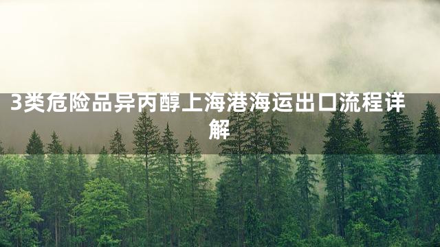 3类危险品异丙醇上海港海运出口流程详解