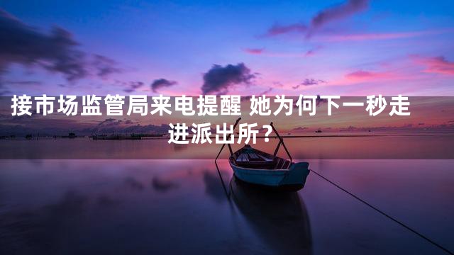 接市场监管局来电提醒 她为何下一秒走进派出所？