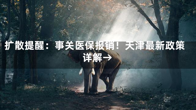扩散提醒：事关医保报销！天津最新政策详解→