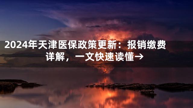 2024年天津医保政策更新：报销缴费详解，一文快速读懂→