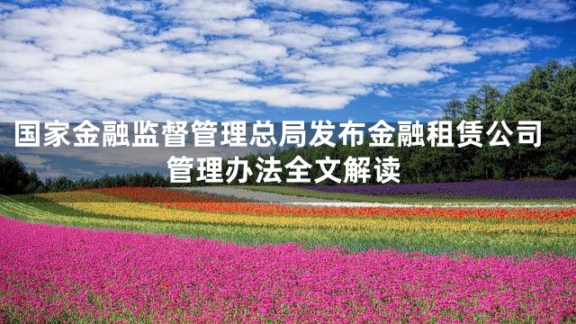 国家金融监督管理总局发布金融租赁公司管理办法全文解读