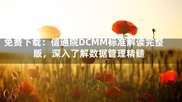 免费下载：信通院DCMM标准解读完整版，深入了解数据管理精髓