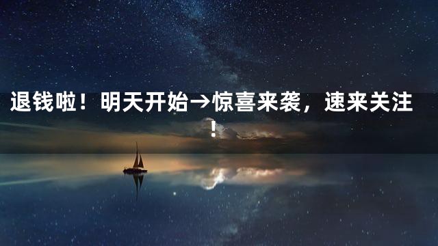 退钱啦！明天开始→惊喜来袭，速来关注！