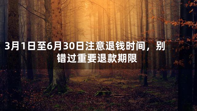 3月1日至6月30日注意退钱时间，别错过重要退款期限