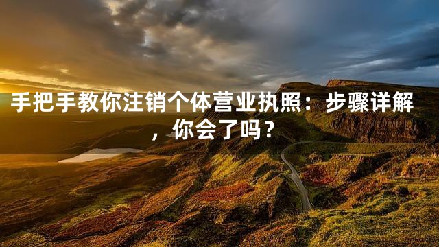 手把手教你注销个体营业执照：步骤详解，你会了吗？