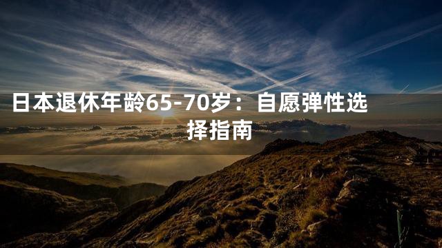 日本退休年龄65-70岁：自愿弹性选择指南
