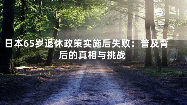 日本65岁退休政策实施后失败：普及背后的真相与挑战