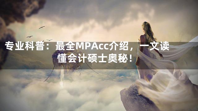 专业科普：最全MPAcc介绍，一文读懂会计硕士奥秘！