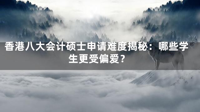 香港八大会计硕士申请难度揭秘：哪些学生更受偏爱？