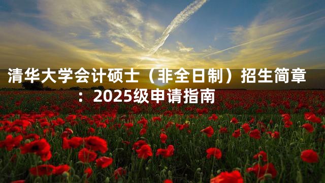 清华大学会计硕士（非全日制）招生简章：2025级申请指南