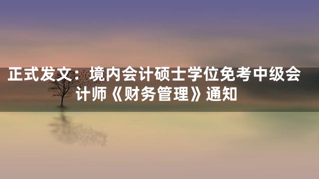 正式发文：境内会计硕士学位免考中级会计师《财务管理》通知