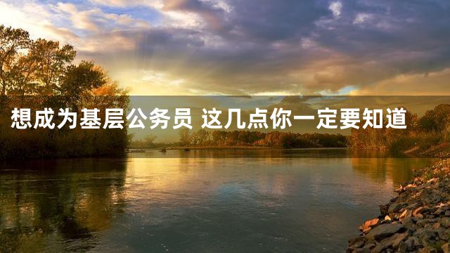 想成为基层公务员 这几点你一定要知道