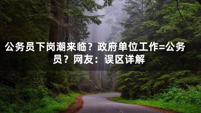 公务员下岗潮来临？政府单位工作=公务员？网友：误区详解