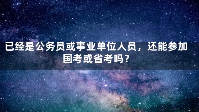 已经是公务员或事业单位人员，还能参加国考或省考吗？