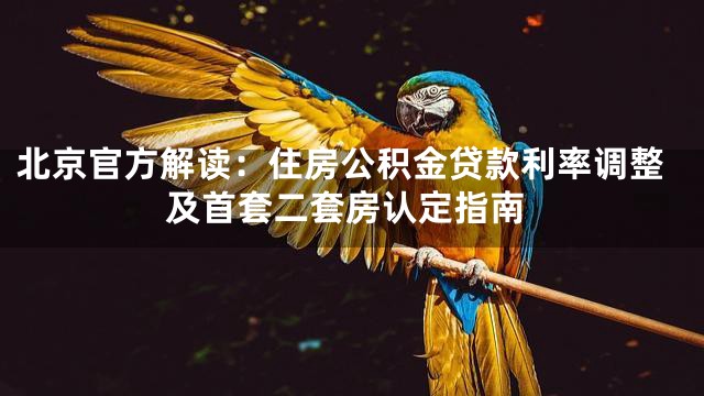 北京官方解读：住房公积金贷款利率调整及首套二套房认定指南