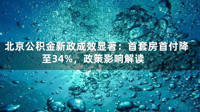 北京公积金新政成效显著：首套房首付降至34%，政策影响解读